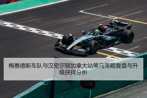 梅赛德斯车队与汉密尔顿加拿大站黑马策略复盘与升级抉择分析