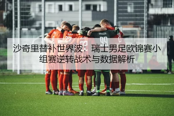 沙奇里替补世界波：瑞士男足欧锦赛小组赛逆转战术与数据解析