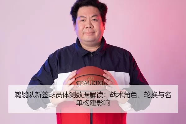鹈鹕队新签球员体测数据解读：战术角色、轮换与名单构建影响