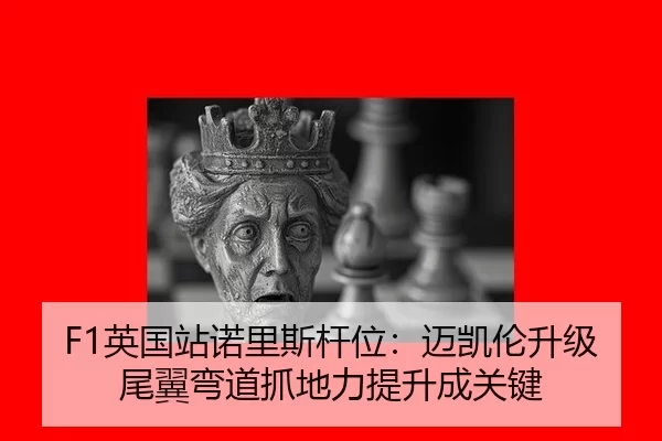 F1英国站诺里斯杆位：迈凯伦升级尾翼弯道抓地力提升成关键